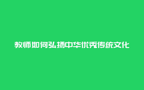 教师如何弘扬中华优秀传统文化