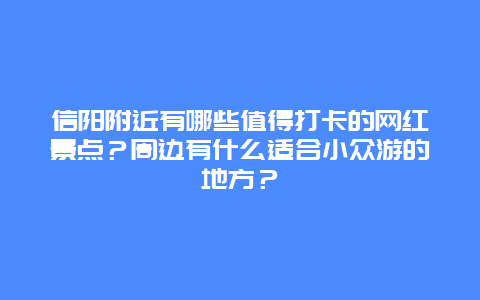 信阳附近有哪些值得打卡的网红景点？周边有什么适合小众游的地方？
