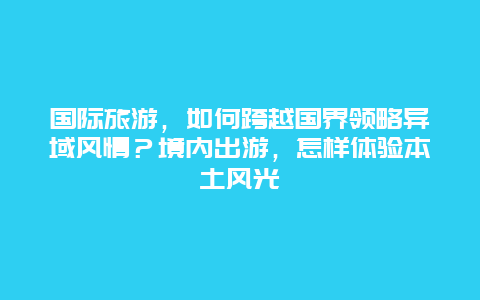 国际旅游，如何跨越国界领略异域风情？境内出游，怎样体验本土风光