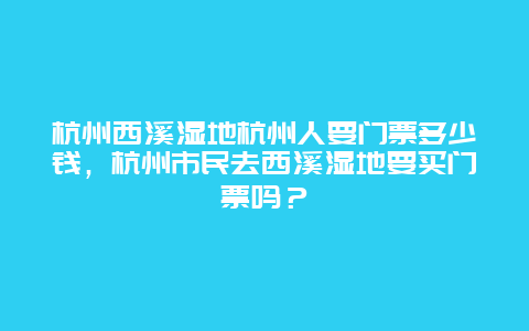 杭州西溪湿地杭州人要门票多少钱，杭州市民去西溪湿地要买门票吗？