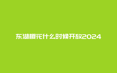 东湖樱花什么时候开放2024