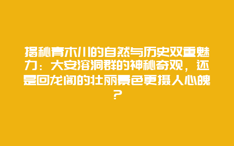 揭秘青木川的自然与历史双重魅力：大安溶洞群的神秘奇观，还是回龙阁的壮丽景色更摄人心魄？