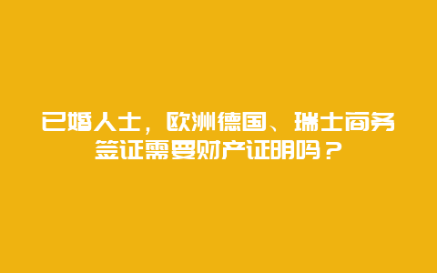 已婚人士，欧洲德国、瑞士商务签证需要财产证明吗？