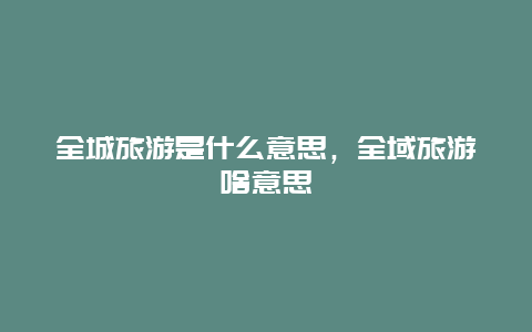 全城旅游是什么意思，全域旅游啥意思