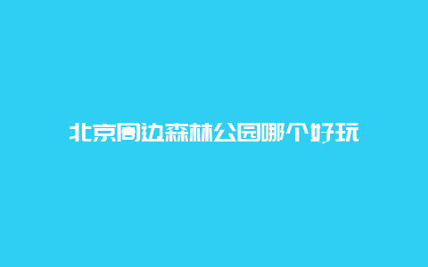 北京周边森林公园哪个好玩