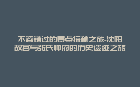 不容错过的景点探秘之旅-沈阳故宫与张氏帅府的历史遗迹之旅
