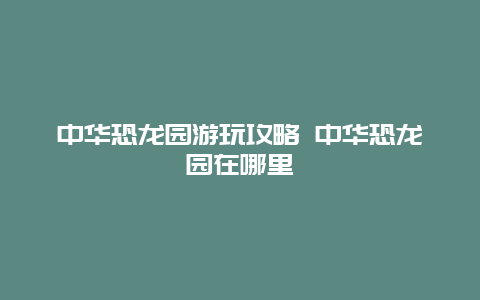 中华恐龙园游玩攻略 中华恐龙园在哪里