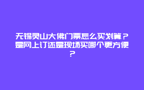 无锡灵山大佛门票怎么买划算？是网上订还是现场买哪个更方便？