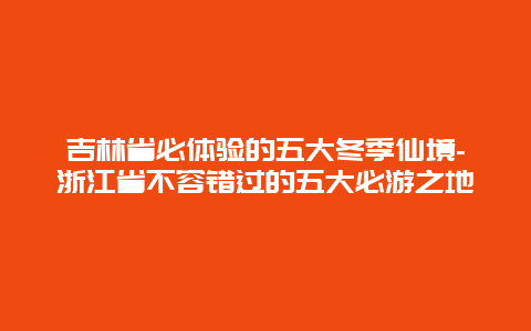吉林省必体验的五大冬季仙境-浙江省不容错过的五大必游之地