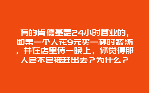 有的肯德基是24小时营业的，如果一个人花9元买一杯时蔬汤，并在店里待一晚上，你觉得那人会不会被赶出去？为什么？
