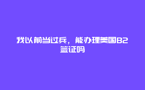我以前当过兵，能办理美国B2签证吗