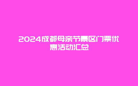 2024成都母亲节景区门票优惠活动汇总