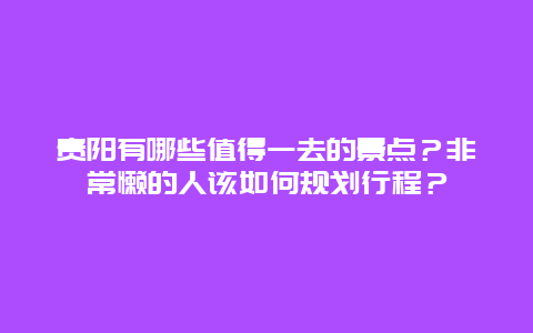 贵阳有哪些值得一去的景点？非常懒的人该如何规划行程？