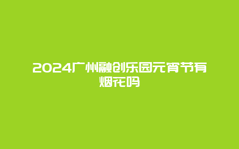 2024广州融创乐园元宵节有烟花吗