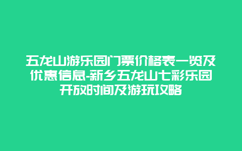 五龙山游乐园门票价格表一览及优惠信息-新乡五龙山七彩乐园开放时间及游玩攻略