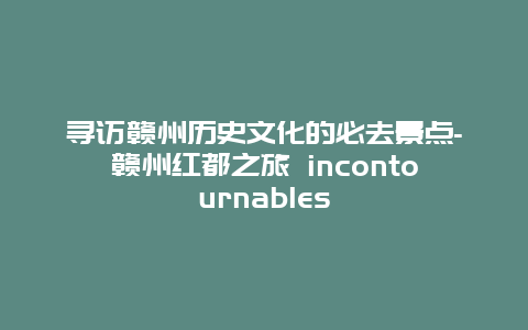 寻访赣州历史文化的必去景点-赣州红都之旅 incontournables