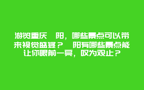 游览重庆酉阳，哪些景点可以带来视觉盛宴？酉阳有哪些景点能让你眼前一亮，叹为观止？