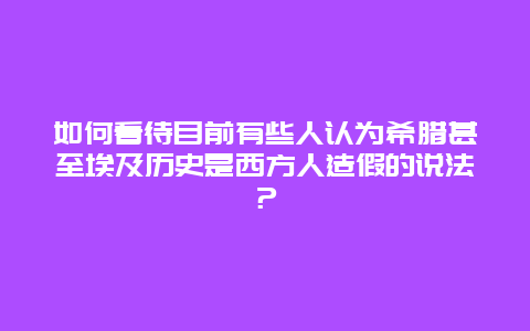 如何看待目前有些人认为希腊甚至埃及历史是西方人造假的说法？