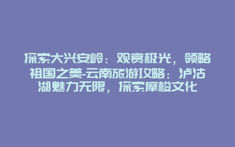 探索大兴安岭：观赏极光，领略祖国之美-云南旅游攻略：泸沽湖魅力无限，探索摩梭文化