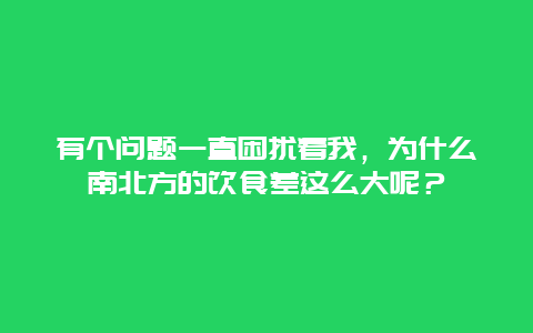 有个问题一直困扰着我，为什么南北方的饮食差这么大呢？