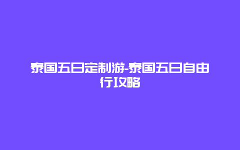 泰国五日定制游-泰国五日自由行攻略