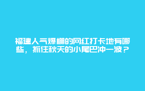 福建人气爆棚的网红打卡地有哪些，抓住秋天的小尾巴冲一波？