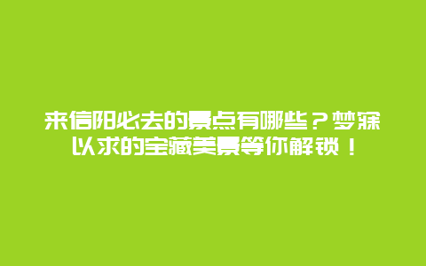来信阳必去的景点有哪些？梦寐以求的宝藏美景等你解锁！