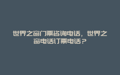 世界之窗门票咨询电话，世界之窗电话订票电话？