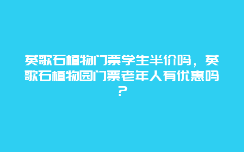 英歌石植物门票学生半价吗，英歌石植物园门票老年人有优惠吗？