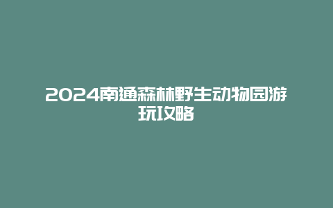 2024南通森林野生动物园游玩攻略