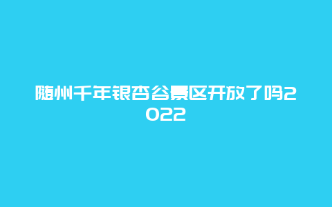 随州千年银杏谷景区开放了吗2022
