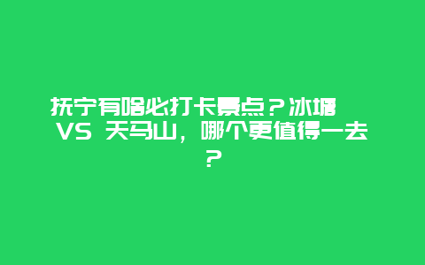 抚宁有啥必打卡景点？冰塘峪 VS 天马山，哪个更值得一去？
