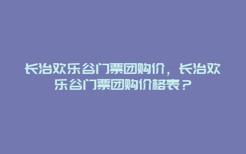 长治欢乐谷门票团购价，长治欢乐谷门票团购价格表？