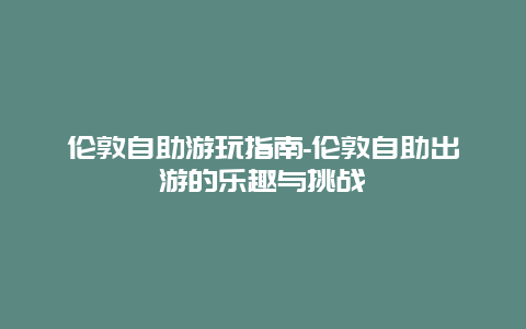 伦敦自助游玩指南-伦敦自助出游的乐趣与挑战