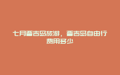 七月普吉岛旅游，普吉岛自由行费用多少