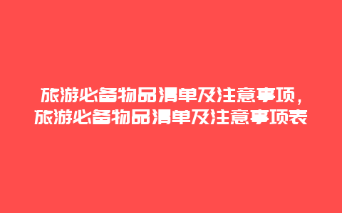 旅游必备物品清单及注意事项，旅游必备物品清单及注意事项表