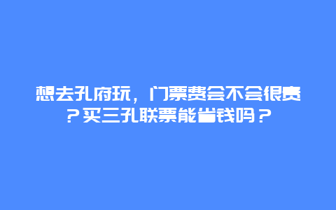 想去孔府玩，门票费会不会很贵？买三孔联票能省钱吗？