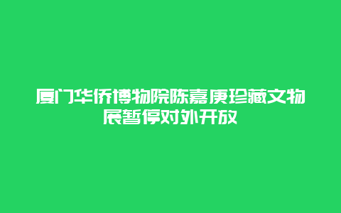 厦门华侨博物院陈嘉庚珍藏文物展暂停对外开放