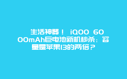生活神器！ iQOO 6000mAh巨电池新机秒杀：容量是苹果13的两倍？