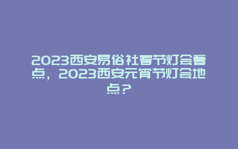 2024年西安易俗社春节灯会看点，2024年西安元宵节灯会地点？