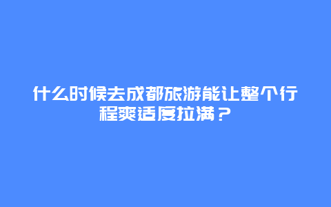 什么时候去成都旅游能让整个行程爽适度拉满？