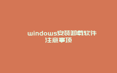 windows安装卸载软件注意事项