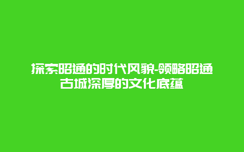 探索昭通的时代风貌-领略昭通古城深厚的文化底蕴