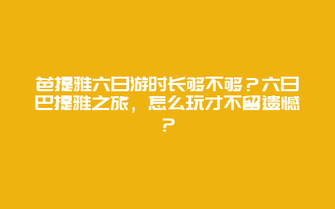 芭提雅六日游时长够不够？六日巴提雅之旅，怎么玩才不留遗憾？