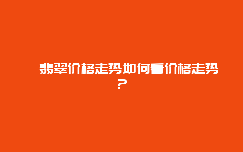 翡翠价格走势如何看价格走势？