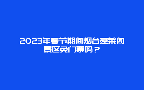 2024年春节期间烟台蓬莱阁景区免门票吗？