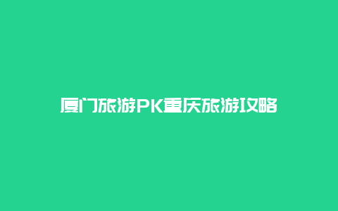 厦门旅游PK重庆旅游攻略