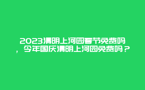2024年清明上河园春节免费吗，今年国庆清明上河园免费吗？