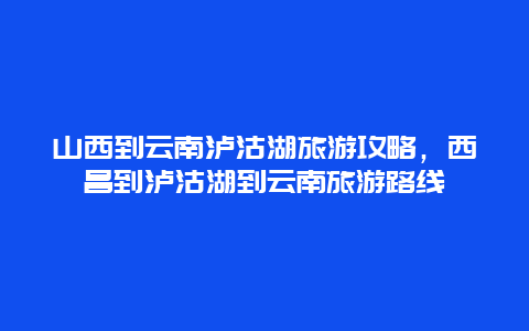 山西到云南泸沽湖旅游攻略，西昌到泸沽湖到云南旅游路线