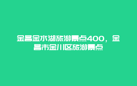 金昌金水湖旅游景点400，金昌市金川区旅游景点